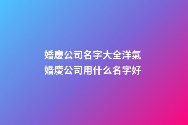婚慶公司名字大全洋氣 婚慶公司用什么名字好-第1張-公司起名-玄機派